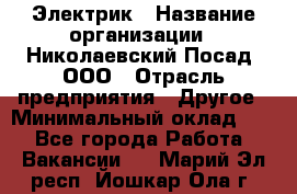 Электрик › Название организации ­ Николаевский Посад, ООО › Отрасль предприятия ­ Другое › Минимальный оклад ­ 1 - Все города Работа » Вакансии   . Марий Эл респ.,Йошкар-Ола г.